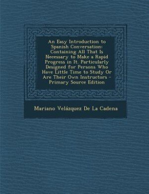 An Easy Introduction to Spanish Conversation: Containing All That Is Necessary to Make a Rapid Progress in It. Particularly Designed for Persons