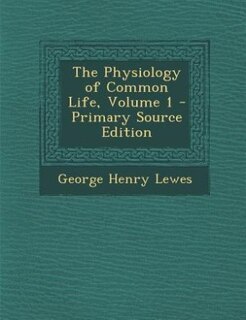 The Physiology of Common Life, Volume 1 - Primary Source Edition