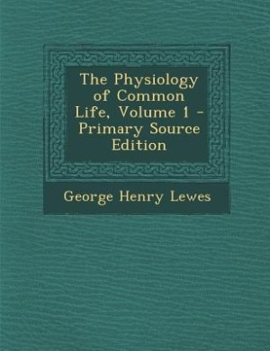 The Physiology of Common Life, Volume 1 - Primary Source Edition