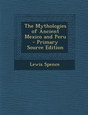 The Mythologies of Ancient Mexico and Peru - Primary Source Edition
