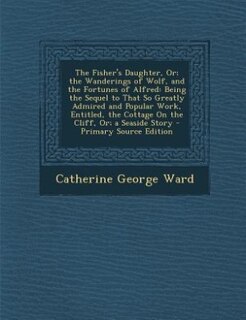 The Fisher's Daughter, Or; the Wanderings of Wolf, and the Fortunes of Alfred: Being the Sequel to That So Greatly Admired and Popular Work, Entitled, the Cottage On the Cliff, O