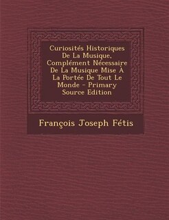 Front cover_Curiosités Historiques De La Musique, Complément Nécessaire De La Musique Mise À La Portée De Tout Le Monde - Primary Source Edition