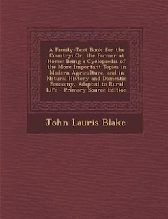 A Family-Text Book for the Country: Or, the Farmer at Home: Being a Cyclopaedia of the More Important Topics in Modern Agriculture, and