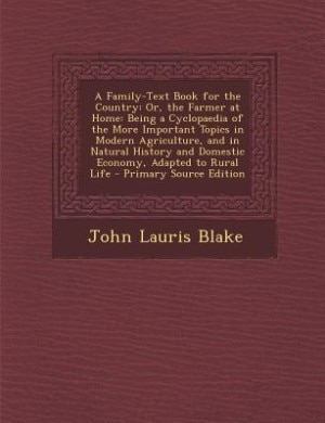 A Family-Text Book for the Country: Or, the Farmer at Home: Being a Cyclopaedia of the More Important Topics in Modern Agriculture, and