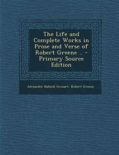 The Life and Complete Works in Prose and Verse of Robert Greene .. - Primary Source Edition