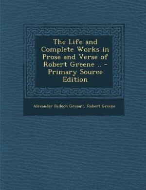 The Life and Complete Works in Prose and Verse of Robert Greene .. - Primary Source Edition