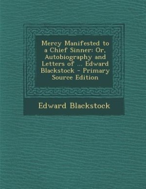 Mercy Manifested to a Chief Sinner: Or, Autobiography and Letters of ... Edward Blackstock