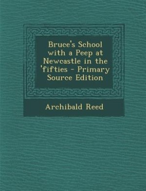 Front cover_Bruce's School with a Peep at Newcastle in the 'fifties - Primary Source Edition
