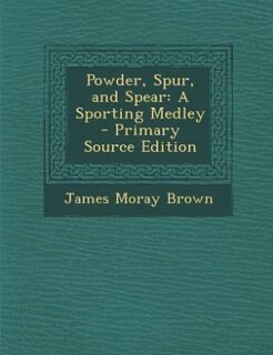 Powder, Spur, and Spear: A Sporting Medley - Primary Source Edition