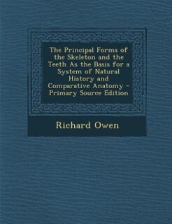 Front cover_The Principal Forms of the Skeleton and the Teeth As the Basis for a System of Natural History and Comparative Anatomy - Primary Source Edition