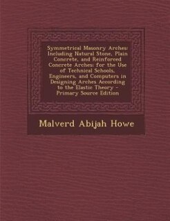 Symmetrical Masonry Arches: Including Natural Stone, Plain Concrete, and Reinforced Concrete Arches; for the Use of Technical S