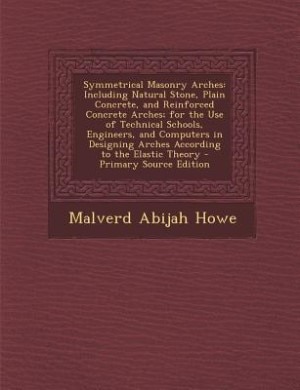 Symmetrical Masonry Arches: Including Natural Stone, Plain Concrete, and Reinforced Concrete Arches; for the Use of Technical S
