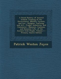A Social History of Ancient Ireland: Treating of the Government, Military System, and Law ; Religion, Learning, and Art ; Trades, Indust