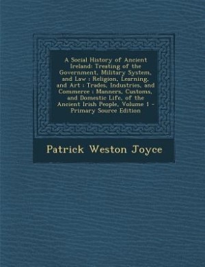 A Social History of Ancient Ireland: Treating of the Government, Military System, and Law ; Religion, Learning, and Art ; Trades, Indust