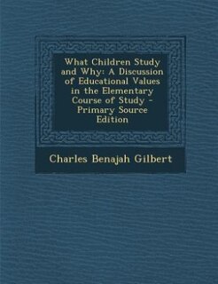 What Children Study and Why: A Discussion of Educational Values in the Elementary Course of Study - Primary Source Edition