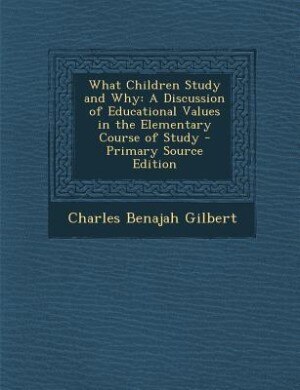 What Children Study and Why: A Discussion of Educational Values in the Elementary Course of Study - Primary Source Edition