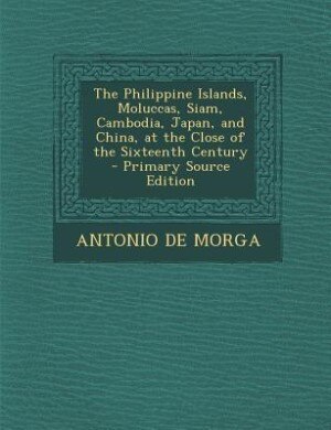 Front cover_The Philippine Islands, Moluccas, Siam, Cambodia, Japan, and China, at the Close of the Sixteenth Century - Primary Source Edition