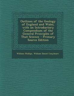 Outlines of the Geology of England and Wales, with an Introductory Compendium of the General Principles of That Science - Primary Source Edition