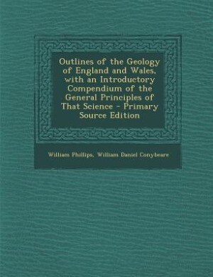 Outlines of the Geology of England and Wales, with an Introductory Compendium of the General Principles of That Science - Primary Source Edition