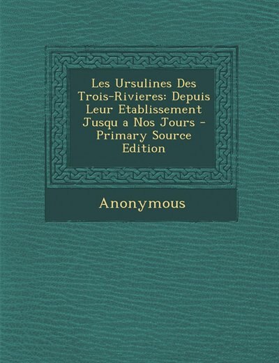 Les Ursulines Des Trois-Rivieres: Depuis Leur Etablissement Jusqu a Nos Jours - Primary Source Edition