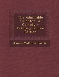 The Admirable Crichton: A Comedy - Primary Source Edition