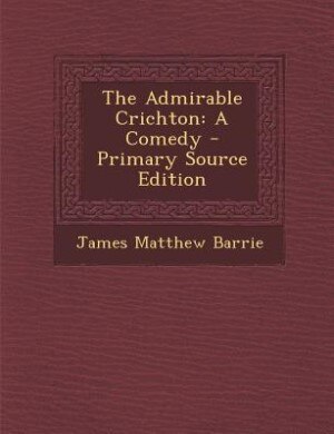 The Admirable Crichton: A Comedy - Primary Source Edition