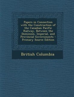 Couverture_Papers in Connection with the Construction of the Canadian Pacific Railway, Between the Dominion, Imperial, and Provincial Governments - Primary Source Edition