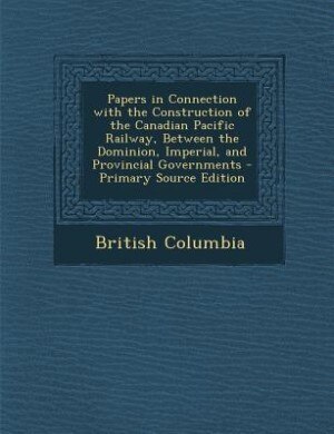 Couverture_Papers in Connection with the Construction of the Canadian Pacific Railway, Between the Dominion, Imperial, and Provincial Governments - Primary Source Edition