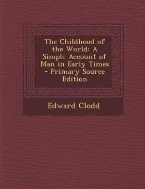 The Childhood of the World: A Simple Account of Man in Early Times - Primary Source Edition