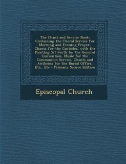 The Chant and Service Book: Containing the Choral Service for Morning and Evening Prayer, Chants for the Canticles, with the Po