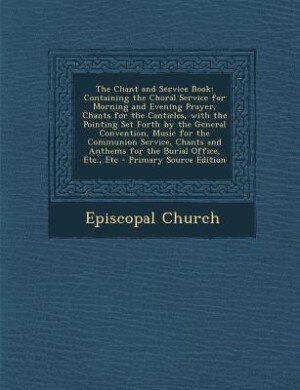 The Chant and Service Book: Containing the Choral Service for Morning and Evening Prayer, Chants for the Canticles, with the Po