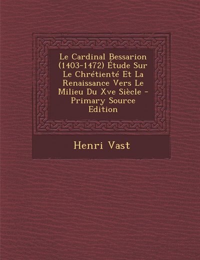 Le Cardinal Bessarion (1403-1472) Étude Sur Le Chrétienté Et La Renaissance Vers Le Milieu Du Xve Siècle - Primary Source Edition