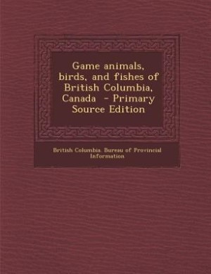 Game animals, birds, and fishes of British Columbia, Canada  - Primary Source Edition