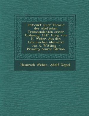 Entwurf einer Theorie der Abel'schen Transcendenten erster Ordnung, 1847. Hrsg. von H. Weber. Aus den Lateinischen übersetzt von A. Witting  - Primary Source Edition