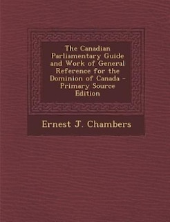 The Canadian Parliamentary Guide and Work of General Reference for the Dominion of Canada - Primary Source Edition