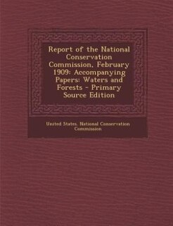 Report of the National Conservation Commission, February 1909: Accompanying Papers: Waters and Forests - Primary Source Edition