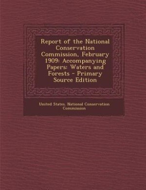 Report of the National Conservation Commission, February 1909: Accompanying Papers: Waters and Forests - Primary Source Edition