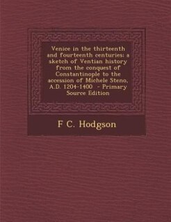 Couverture_Venice in the thirteenth and fourteenth centuries; a sketch of Ventian history from the conquest of Constantinople to the accession of Michele Steno, A.D. 1204-1400  - Primary Source Edition