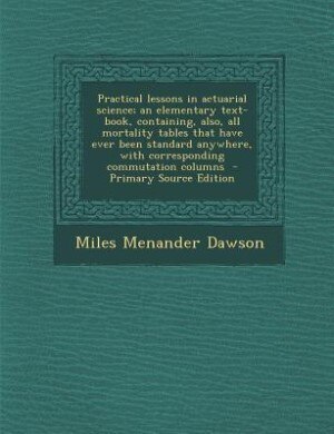 Practical lessons in actuarial science; an elementary text-book, containing, also, all mortality tables that have ever been standard anywhere, with corresponding commutation columns  - Primary Source Edition