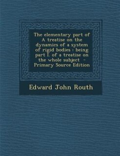 The elementary part of A treatise on the dynamics of a system of rigid bodies: being part I. of a treatise on the whole subject  - Primary Source Edition