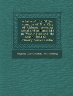 A belle of the fifties; memoirs of Mrs. Clay of Alabama, covering social and political life in Washington and the South, 1853-66  - Primary Source Edition