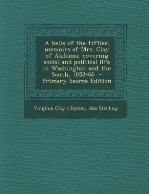 A belle of the fifties; memoirs of Mrs. Clay of Alabama, covering social and political life in Washington and the South, 1853-66  - Primary Source Edition