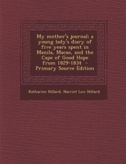 My mother's journal; a young lady's diary of five years spent in Manila, Macao, and the Cape of Good Hope from 1829-1834