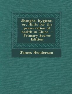 Shanghai hygiene, or, Hints for the preservation of health in China  - Primary Source Edition