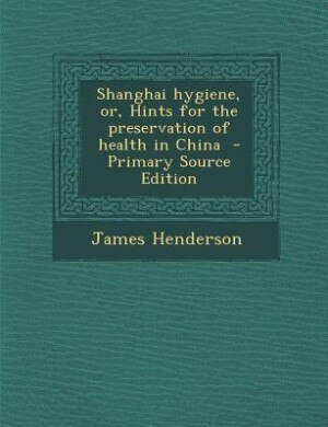 Shanghai hygiene, or, Hints for the preservation of health in China  - Primary Source Edition
