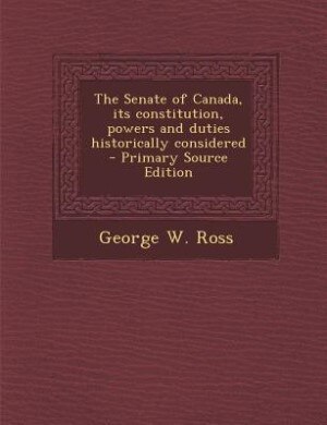 Front cover_The Senate of Canada, its constitution, powers and duties historically considered