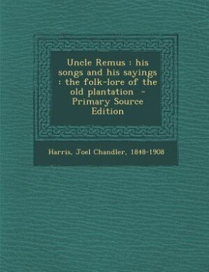 Uncle Remus: his songs and his sayings : the folk-lore of the old plantation  - Primary Source Edition
