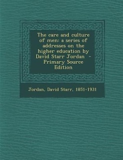 The care and culture of men: a series of addresses on the higher education by David Starr Jordan  - Primary Source Edition