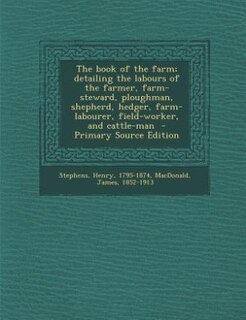 The book of the farm; detailing the labours of the farmer, farm-steward, ploughman, shepherd, hedger, farm-labourer, field-worker, and cattle-man  - Primary Source Edition