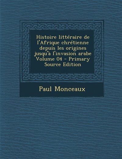Front cover_Histoire littéraire de l'Afrique chrétienne depuis les origines jusqu'à l'invasion arabe Volume 04